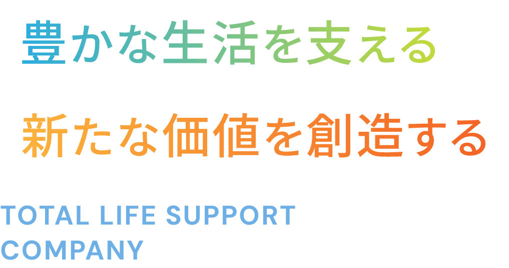 豊かな生活を支える 新たな価値を創造する TOTAL LIFE SUPPORT COMPANY